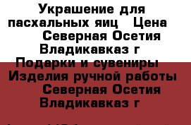 Украшение для пасхальных яиц › Цена ­ 40 - Северная Осетия, Владикавказ г. Подарки и сувениры » Изделия ручной работы   . Северная Осетия,Владикавказ г.